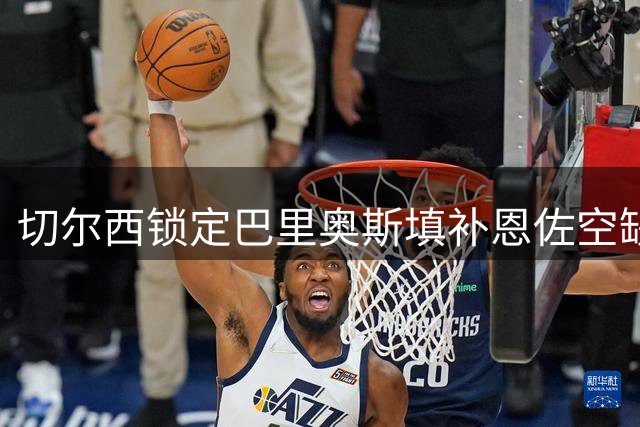 切尔西锁定巴里奥斯填补恩佐空缺 马竞手握5亿违约金优势