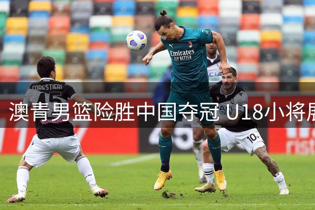 澳青男篮险胜中国夺冠 U18小将展现顽强斗志改写后：
