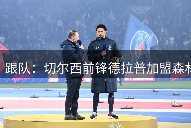 跟队：切尔西前锋德拉普加盟森林转会费为4500万+500万镑