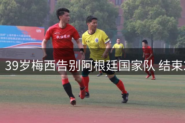 39岁梅西告别阿根廷国家队 结束20载国脚征程